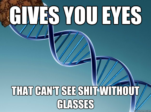 gives you eyes that can't see shit without glasses  Scumbag Genetics