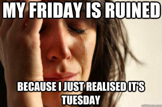 My friday is ruined Because I just realised it's tuesday - My friday is ruined Because I just realised it's tuesday  First World Problems