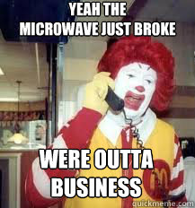 yeah the 
microwave just broke were outta business - yeah the 
microwave just broke were outta business  Misc