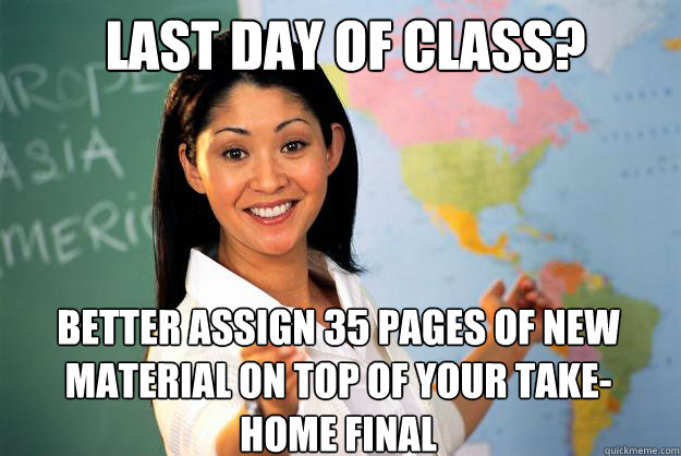 last day of class? Better assign 35 pages of new material on top of your take-home final  Unhelpful High School Teacher