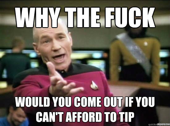 Why the fuck Would you come out if you can't afford to tip  Annoyed Picard HD