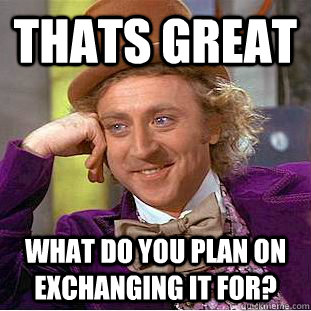 Thats great what do you plan on exchanging it for?  Creepy Wonka