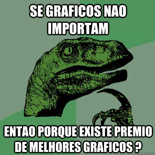 Se Graficos nao importam Entao porque existe premio de melhores graficos ?  Philosoraptor