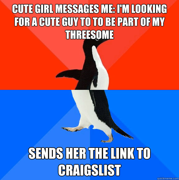 Cute girl messages me: I'm looking for a cute guy to to be part of my threesome Sends her the link to craigslist - Cute girl messages me: I'm looking for a cute guy to to be part of my threesome Sends her the link to craigslist  Socially Awesome Awkward Penguin