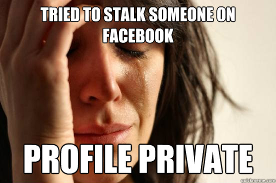Tried to stalk someone on facebook  Profile private   First World Problems