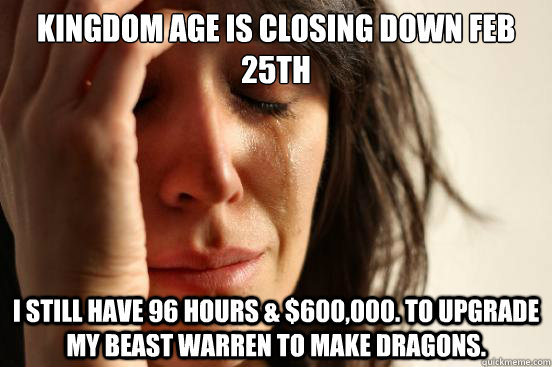 Kingdom Age is closing down Feb 25th I still have 96 Hours & $600,000. to upgrade my Beast Warren to make dragons.  First World Problems