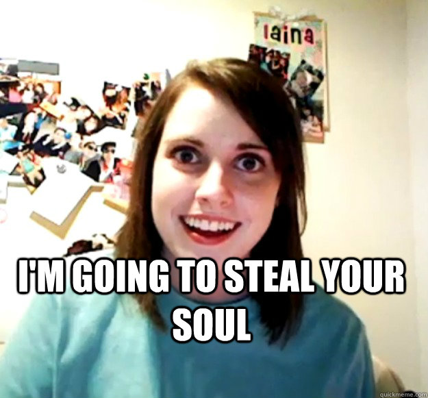  I'm going to steal your soul  Overly Attached Girlfriend
