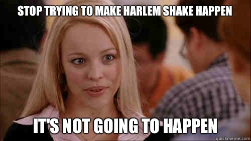 stop trying to make harlem shake happen It's not going to happen  regina george
