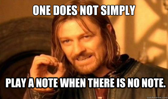 One does not simply Play a note when there is no note.  ONE DOES NOT SIMPLY DRIVE A CAR INTO BOSTON