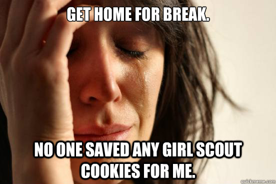 Get home for break. No one saved any girl scout cookies for me.  First World Problems