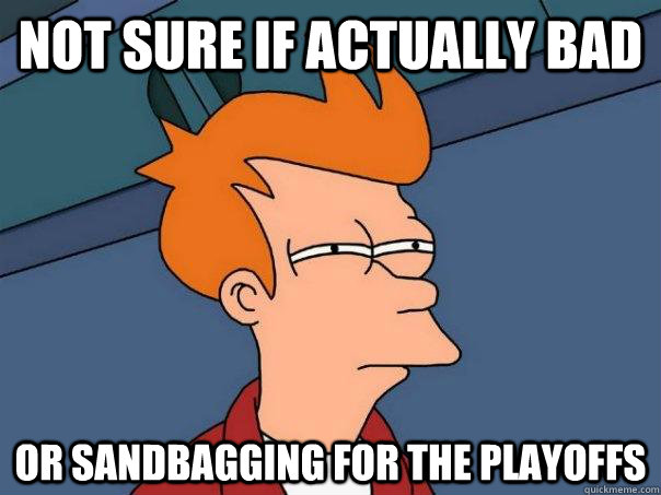 Not sure if actually bad Or sandbagging for the playoffs  Futurama Fry