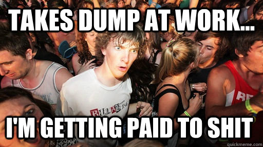 Takes dump at work... I'm getting paid to shit - Takes dump at work... I'm getting paid to shit  Sudden Clarity Clarence