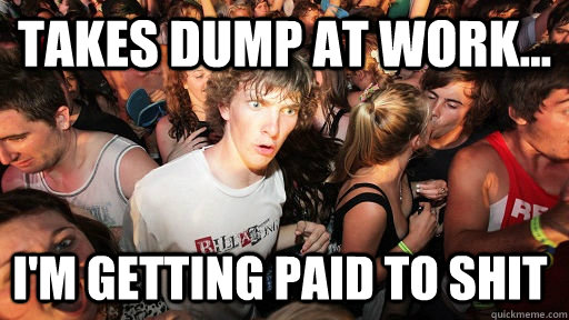 Takes dump at work... I'm getting paid to shit  Sudden Clarity Clarence