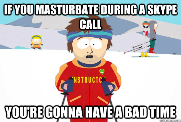 If you masturbate during a skype call You're gonna have a bad time  Super Cool Ski Instructor