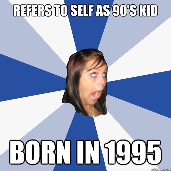 refers to self as 90's kid born in 1995  Annoying Facebook Girl