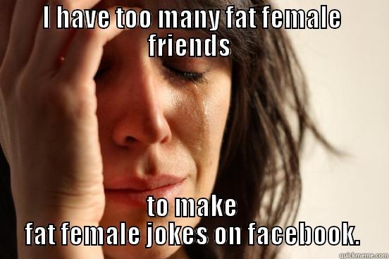 I HAVE TOO MANY FAT FEMALE FRIENDS  TO MAKE FAT FEMALE JOKES ON FACEBOOK. First World Problems