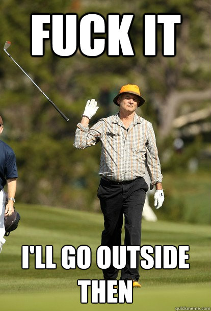 Fuck it i'll go outside then  Bill Murray