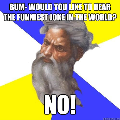 Bum- Would you like to hear the funniest joke in the world? NO!  Advice God