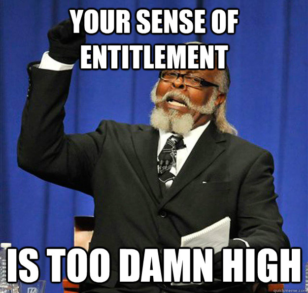 Your sense of entitlement  Is too damn high  Jimmy McMillan