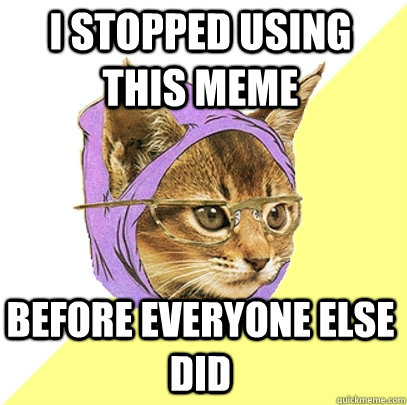 I stopped using this meme before everyone else did  Hipster Kitty