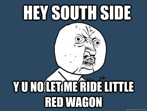 Hey South Side y u no let me ride little red wagon  Y U No