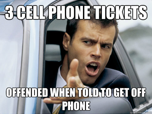 3 cell phone tickets Offended when told to get off phone  Asshole driver