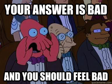 Your answer is bad AND YOU SHOULD FEEL BAD  Critical Zoidberg