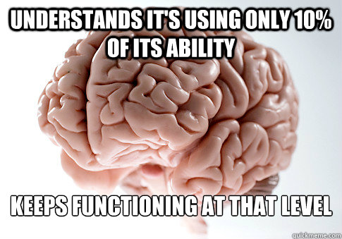 Understands it's using only 10% of its ability Keeps functioning at that level  Scumbag Brain