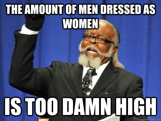 the amount of men dressed as women Is too damn high - the amount of men dressed as women Is too damn high  Douchebaggery too damn high