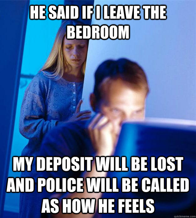 He said if I leave the bedroom my deposit will be lost and police will be called as how he feels  Redditors Wife