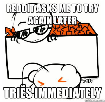 reddit asks me to try again later tries immediately  Scumbag Redditor