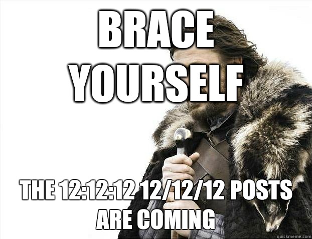 brace yourself the 12:12:12 12/12/12 posts are coming  BRACEYOSELVES