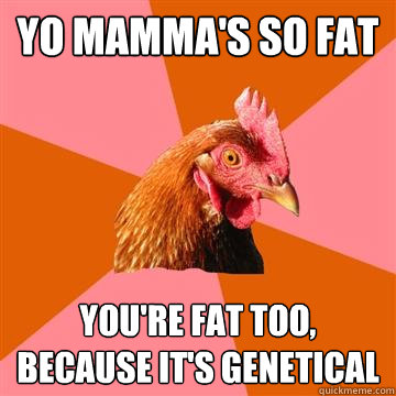 yo mamma's so fat you're fat too, because it's genetical  Anti-Joke Chicken