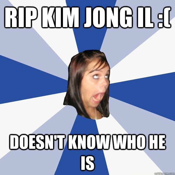Rip kim jong il :( doesn't know who he is  Annoying Facebook Girl