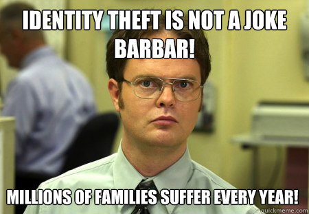 Identity Theft is not a joke BarBar! Millions of families suffer every year! - Identity Theft is not a joke BarBar! Millions of families suffer every year!  Dwight