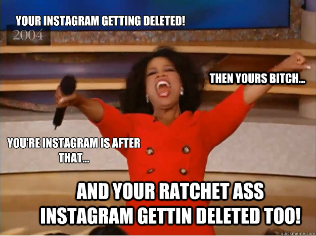 Your Instagram getting deleted! And your ratchet ass Instagram gettin deleted too! Then yours bitch... You're Instagram is after that...  oprah you get a car