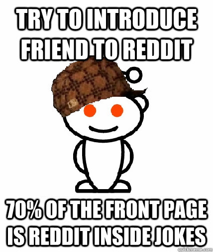 Try to introduce friend to reddit 70% of the front page is reddit inside jokes - Try to introduce friend to reddit 70% of the front page is reddit inside jokes  Scumbag Redditor