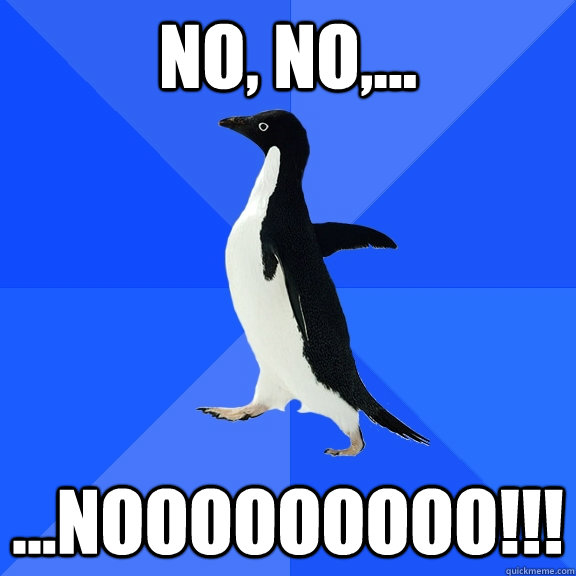 no, no,... ...nooooooooo!!!  Socially Awkward Penguin