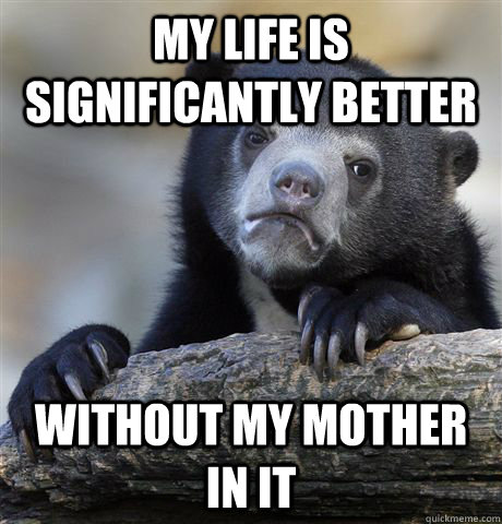 My life is significantly better without my mother in it  Confession Bear