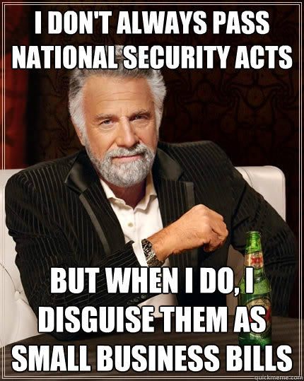 I don't always pass national security acts But when I do, I disguise them as small business bills - I don't always pass national security acts But when I do, I disguise them as small business bills  The Most Interesting Man In The World