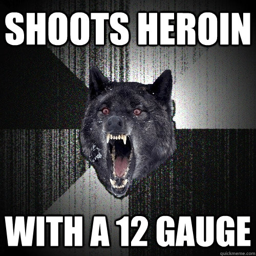 shoots heroin with a 12 gauge  Insanity Wolf