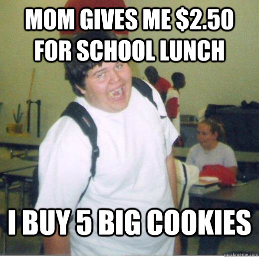 Mom gives me $2.50 for school lunch I buy 5 big cookies  Lunch room McHale