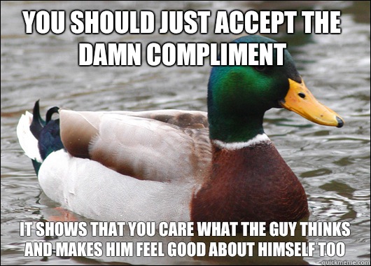 you should just accept the damn compliment it shows that you care what the guy thinks and makes him feel good about himself too  Actual Advice Mallard