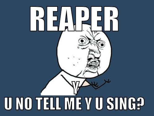 REAPER Y U NO TELL ME Y U SING?  Y U No
