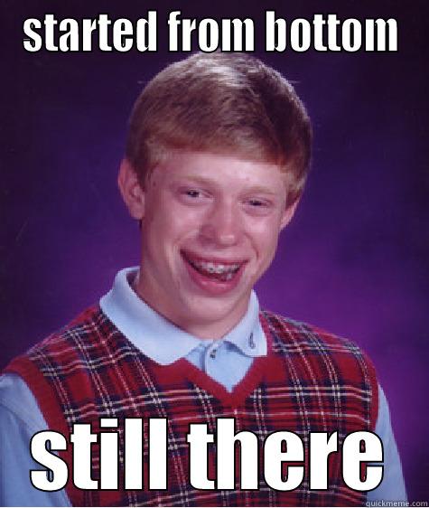 STARTED FROM BOTTOM STILL THERE Bad Luck Brian