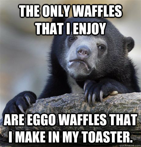 The only waffles that I enjoy  Are eggo waffles that I make in my toaster.   Confession Bear