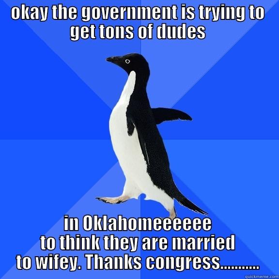 OKAY THE GOVERNMENT IS TRYING TO GET TONS OF DUDES IN OKLAHOMEEEEEE TO THINK THEY ARE MARRIED TO WIFEY. THANKS CONGRESS........... Socially Awkward Penguin
