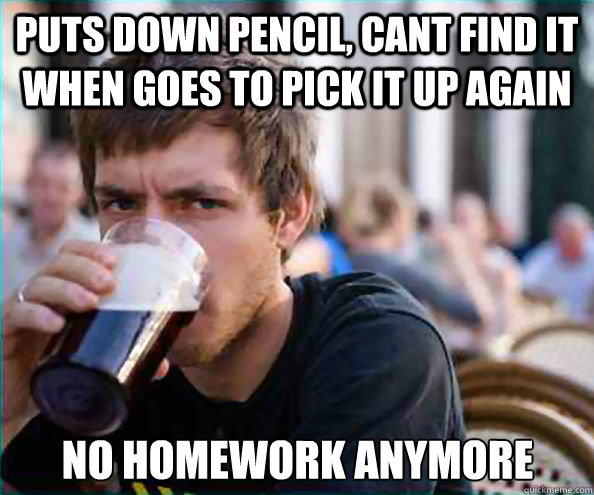 Puts down pencil, cant find it when goes to pick it up again No homework anymore  Lazy College Senior