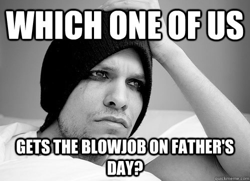 which one of us gets the blowjob on father's day?  First World Gay Problems
