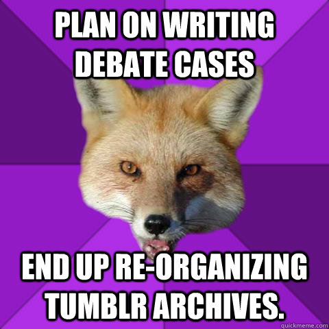 Plan on writing debate cases end up re-organizing Tumblr archives.  Forensics Fox